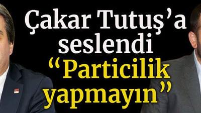 Çakar Tutuş’a seslendi “Particilik yapmayın”
